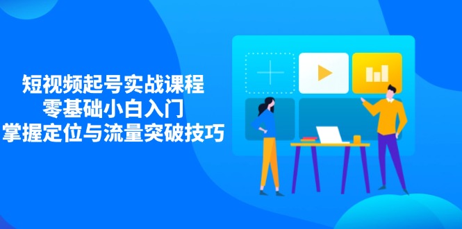 短视频起号实战课程，零基础小白入门，掌握定位与流量突破技巧-资源宝库