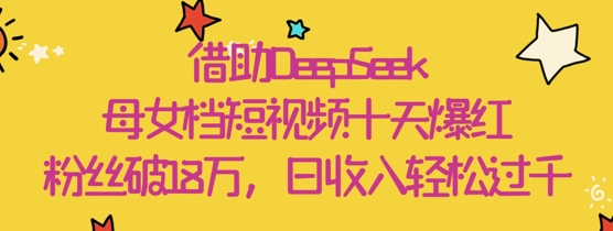 借助DeepSeek，母女档短视频十天爆红，粉丝破18W，日收入轻松几张-资源宝库