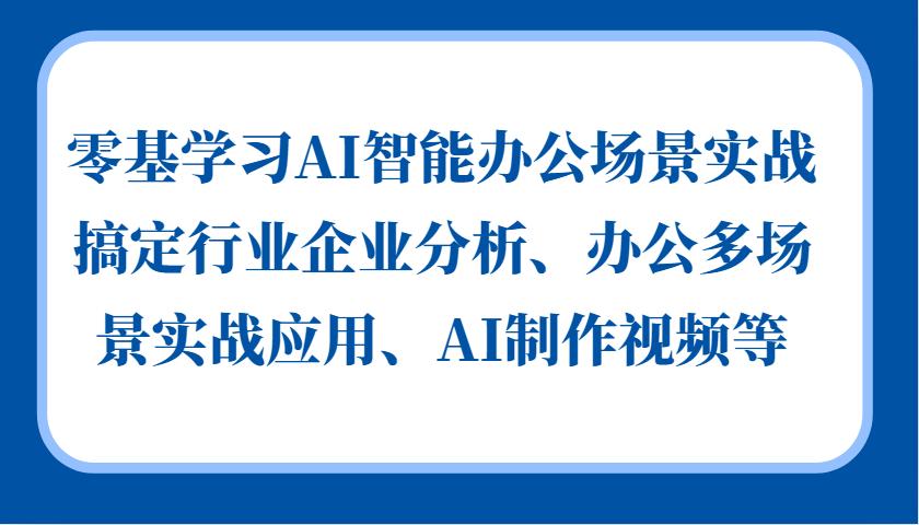 零基学习AI智能办公场景实战，搞定行业企业分析、办公多场景实战应用、AI制作视频等-资源宝库