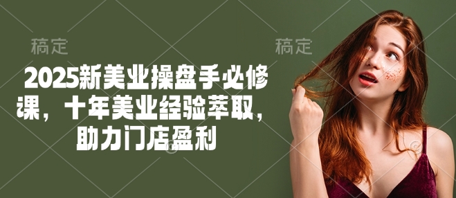 2025新美业操盘手必修课，十年美业经验萃取，助力门店盈利-资源宝库