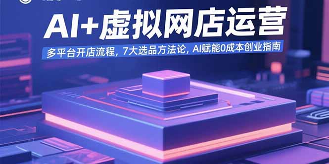 AI+虚拟网店运营:多平台开店流程,7大选品方法论,AI赋能0成本创业指南-资源宝库