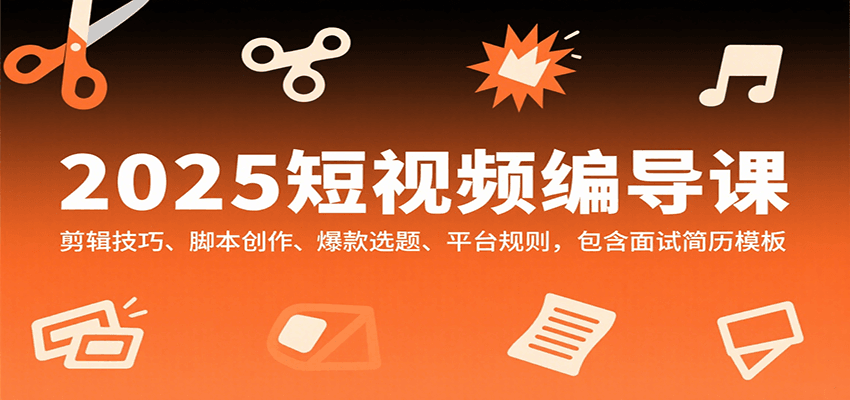 2025短视频编导课,剪辑技巧、脚本创作、爆款选题、平台规则,包含面试简历模板-资源宝库