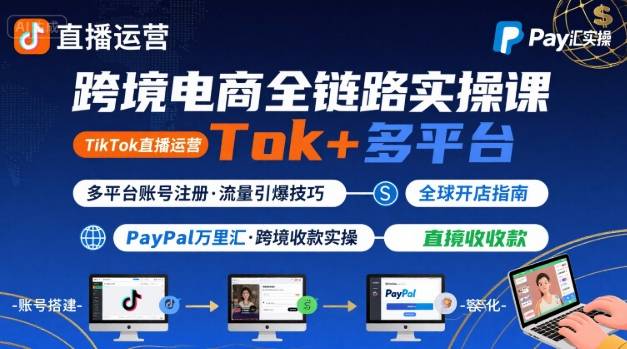 跨境电商线上课,TikTok 直播运营 + 多平台账号注册 + PayPal 万里汇实操教程-资源宝库