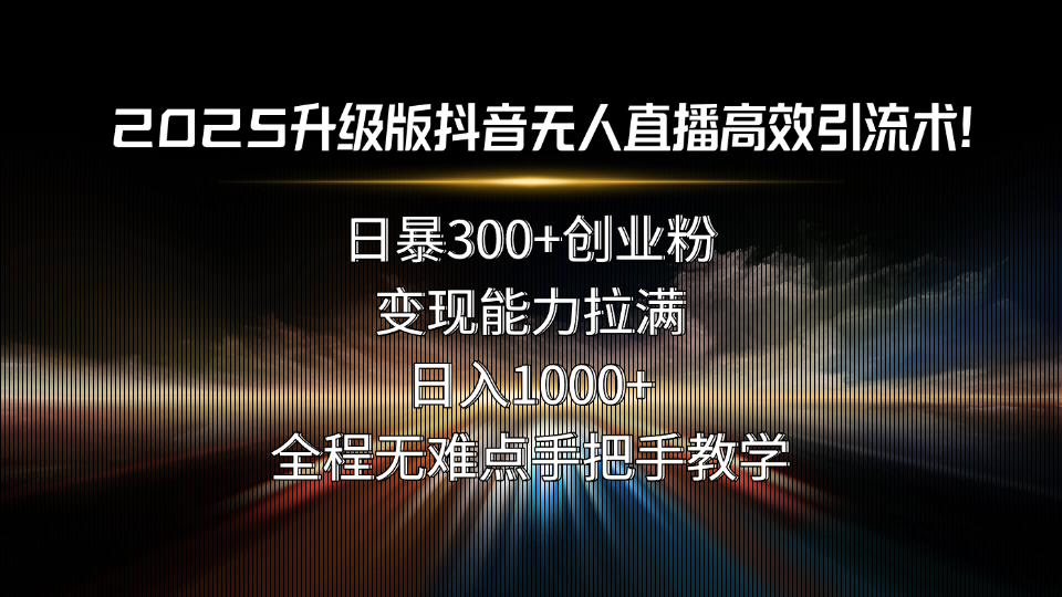 2025升级版抖音无人直播高效引流术！日暴300+创业粉，变现能力拉满，日…-资源宝库