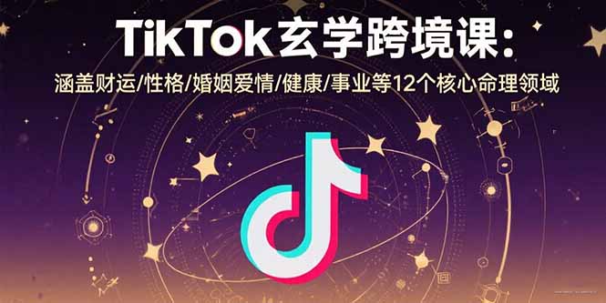 TikTok玄学跨境课:涵盖财运/性格/婚姻爱情/健康/事业等12个核心命理领域-资源宝库