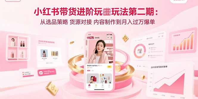 小红书带货进阶玩法第二期:从选品策略 货源对接 内容制作到月入过万爆单-资源宝库