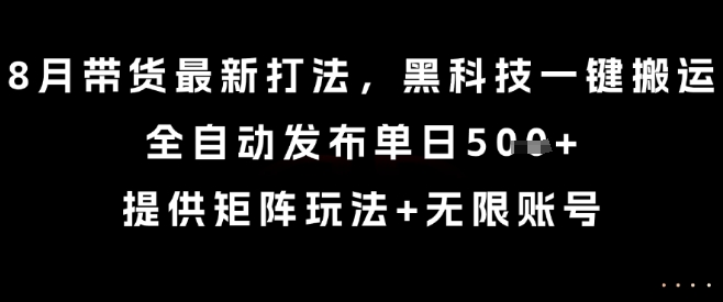 8月带货最新打法，黑科技一键搬运，全自动发布单日5张+，提供矩阵玩法+无限账号【揭秘】-资源宝库
