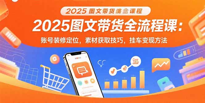 2025图文带货全流程课:账号装修定位,素材获取技巧,挂车变现方法-资源宝库