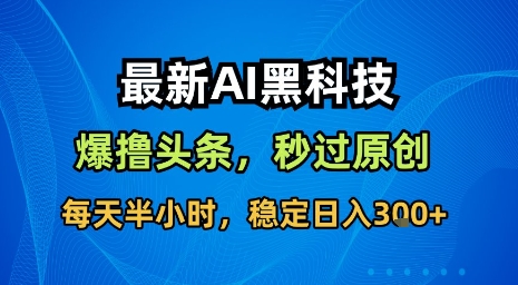 最新AI黑科技软件撸头条搬运,无需任何指令,秒过原创,每天半小时,稳定日入3张【揭秘】-资源宝库