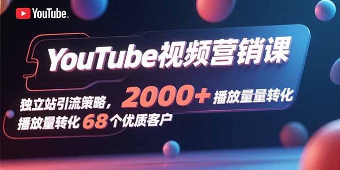 YouTube视频营销课，独立站引流策略，2000+播放量转化68个优质客户-资源宝库