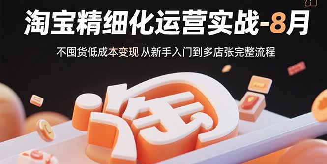 淘宝精细化运营实战-8月:不囤货低成本变现 从新手入门到多店扩张完整流程-资源宝库