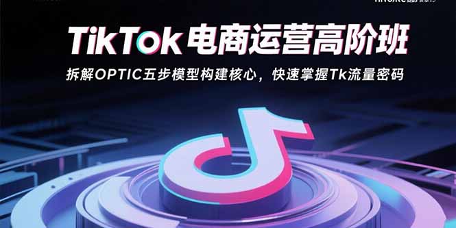 TikTok电商运营高阶班:拆解OPTIC五步模型构建核心,快速掌握Tk流量密码-资源宝库