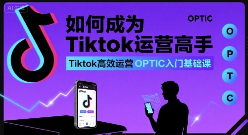 如何成为Tiktok运营高手，Tiktok高效运营OPTIC入门基础课-资源宝库