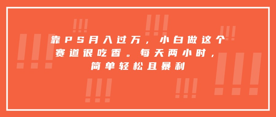 靠PS月入过万，小白做这个赛道很吃香。每天两小时，简单轻松且暴利-资源宝库