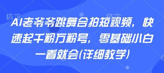 AI老爷爷跳舞合拍短视频，快速起千粉万粉号，零基础小白一看就会(详细教学)-资源宝库