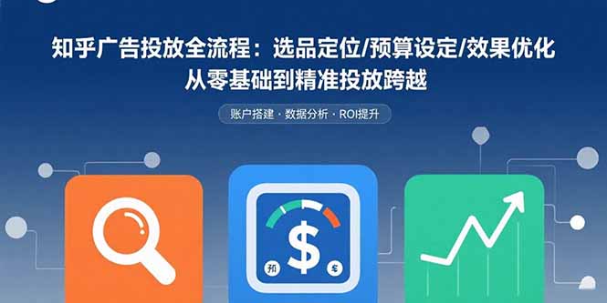 知乎广告投放全流程：选品定位/预算设定/效果优化 从零基础到精准投放跨越-资源宝库