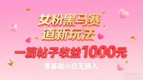 女粉黑马赛道新玩法，一篇帖子收益1k，零基础小白无脑入非常适合-资源宝库