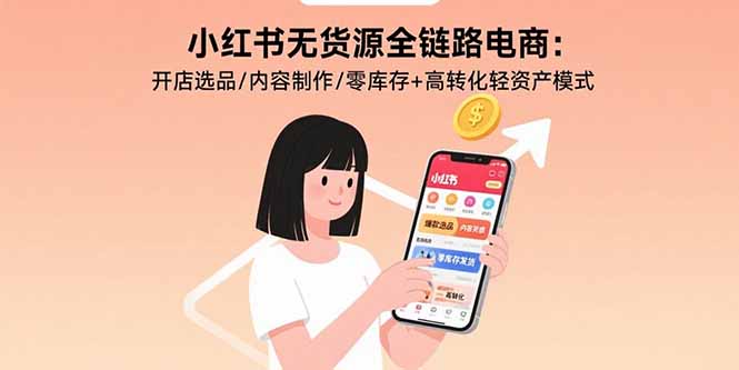 小红书无货源全链路电商：开店选品/内容制作/零库存+高转化轻资产模式-资源宝库