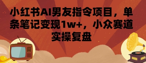 小红书AI男友指令项目,单条笔记变现1w+,小众赛道实操复盘-资源宝库