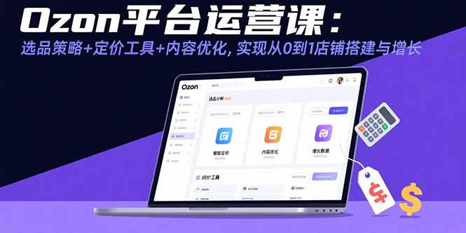 Ozon平台运营课:选品策略+定价工具+内容优化,实现从0到1店铺搭建与增长-资源宝库