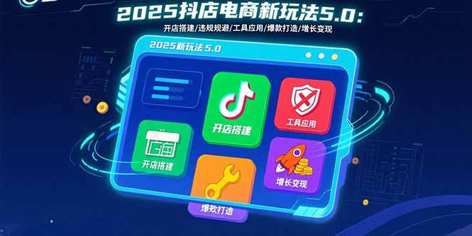 2025抖店电商新玩法5.0：开店搭建/违规规避/工具应用,快速掌握基础运营…-资源宝库