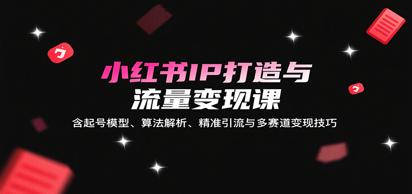 小红书IP打造与流量变现课:含起号模型、算法解析、精准引流与多赛道变现技巧-资源宝库