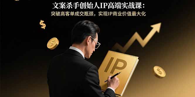 文案杀手创始人IP高端实战课:突破高客单成交瓶颈,实现IP商业价值最大化-资源宝库