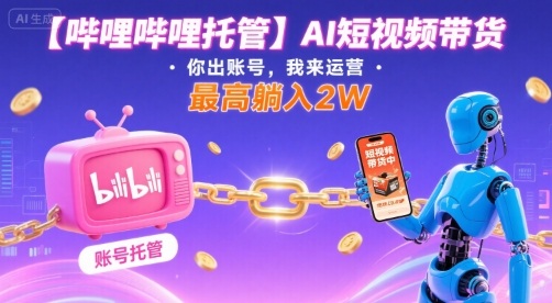 【哔哩哔哩托管】AI短视频带货，你出账号，我来运营，最高躺入2W【揭秘】-资源宝库