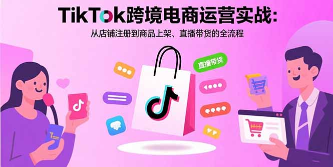 TikTok跨境电商运营实战：从店铺注册到商品上架、直播带货的全流程-资源宝库