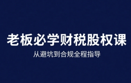 25年企业财税与股权实战课,从避坑到合规全程指导-资源宝库