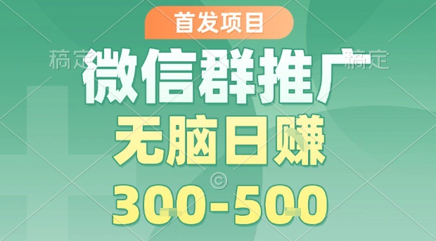 首发项目，微信群推广，一天15单，每单利润10米，无脑日入3-5张【揭秘】-资源宝库