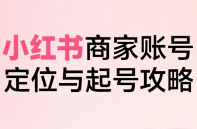 小红书电商全链路实战从定位到爆单,系统拆解小红书商家起号全流程(更新)-资源宝库