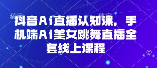 抖音Ai直播认知课,手机端Ai美女跳舞直播全套线上课程-资源宝库