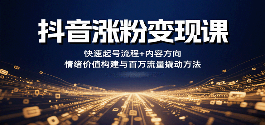 抖音涨粉变现课,快速起号流程+内容方向+情绪价值构建与百万流量撬动方法-资源宝库
