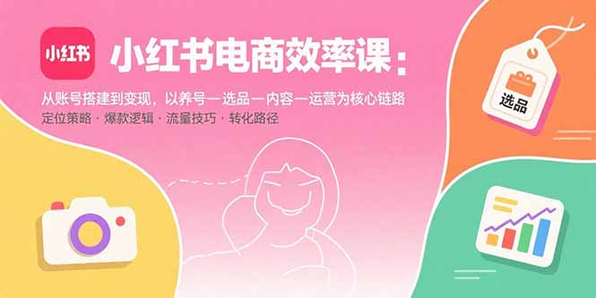 小红书电商效率课:从账号搭建到变现,以养号-选品-内容-运营为核心链路-资源宝库