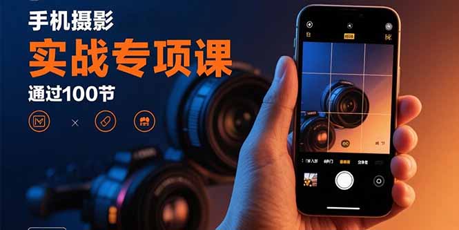 手机摄影实战专项课：通过100节实操课程实现从入门到精通的技能进阶-资源宝库