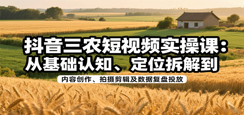 抖音三农短视频实操课:从基础认知、定位拆解到内容创作、拍摄剪辑及数据复盘投放-资源宝库