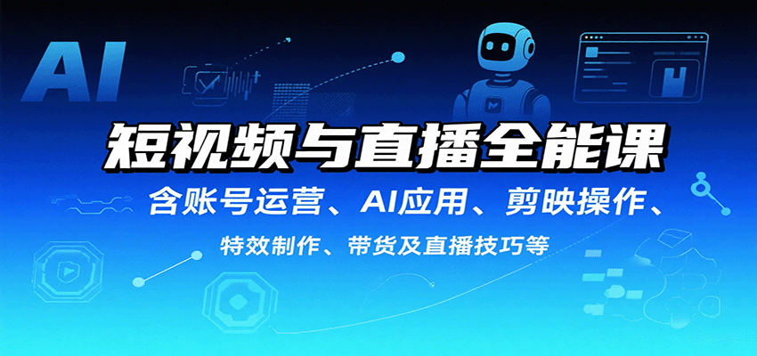 短视频与直播全能课,含账号运营、AI应用、剪映操作、特效制作、带货及直播技巧等-资源宝库
