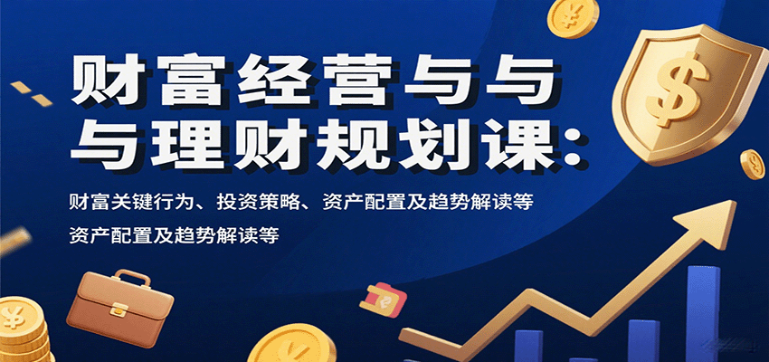 财富经营与理财规划课：财富关键行为、投资策略、资产配置及趋势解读等-资源宝库