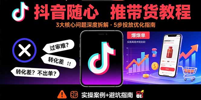 抖音随心推带货教程:拆解过审难/转化差/不出单 等常见问题 实现高效带货-资源宝库