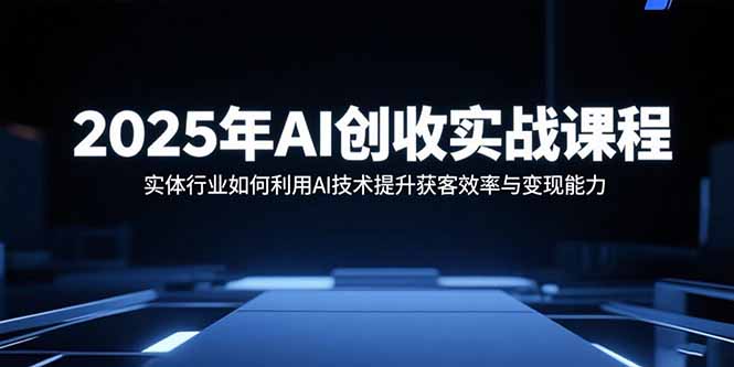 2025年AI创收实战课程:实体行业如何利用AI技术提升获客效率与变现能力-资源宝库