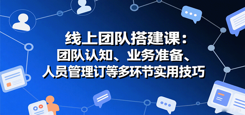 线上团队搭建课：团队认知、业务准备、人员管理、协议签订等多环节实用技巧-资源宝库