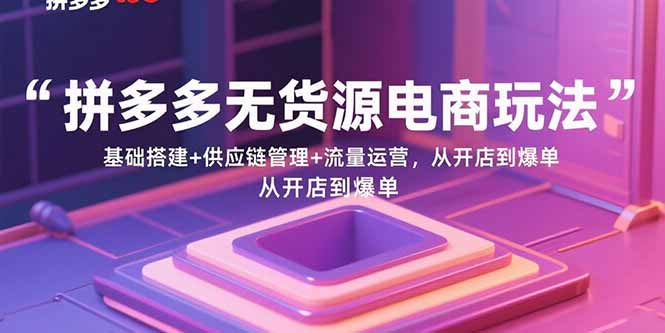 拼多多无货源电商玩法:基础搭建+供应链管理+流量运营,从开店到爆单-资源宝库