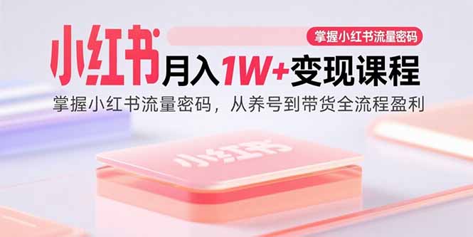 小红书月入1W+变现课程:掌握小红书流量密码,从养号到带货全流程盈利-资源宝库