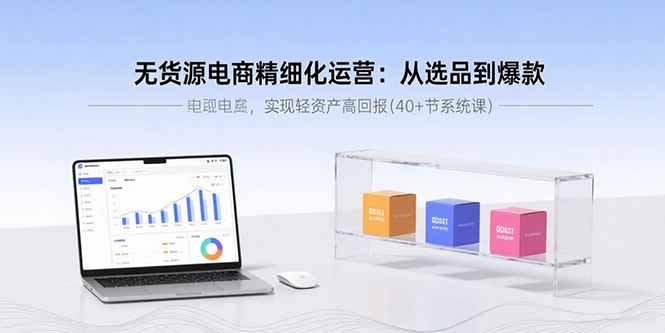 无货源电商精细化运营：从选品到爆款，实现轻资产高回报(40+节系统课-资源宝库