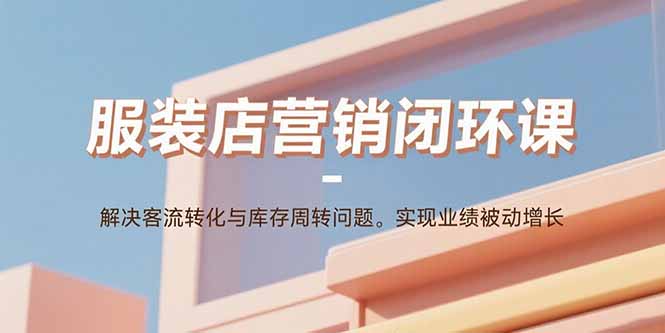 服装店营销闭环课：解决客流转化与库存周转问题。实现业绩被动增长-资源宝库