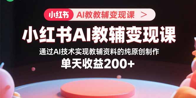 小红书AI教辅变现课,通过AI技术实现教辅资料的纯原创制作 单天收益200+-资源宝库
