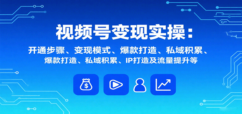 视频号变现实操,含开通步骤、变现模式、爆款打造、私域积累、IP打造及流量提升等-资源宝库