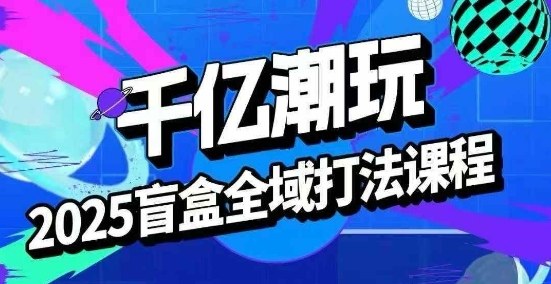 2025盲盒全域全套打法课，盲盒起号、选品、话术、私域等-资源宝库