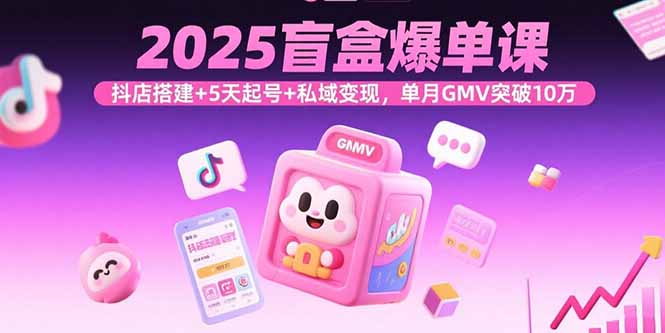 2025盲盒爆单课,抖店搭建+5天起号+私域变现,单月GMV突破10万-资源宝库